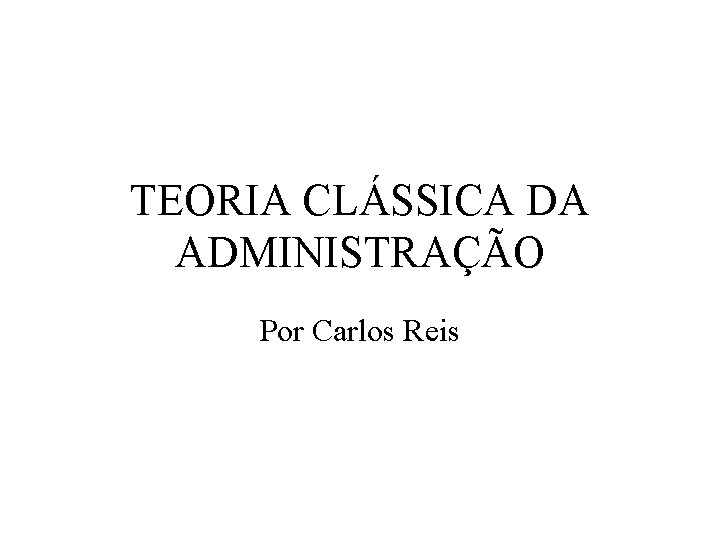 TEORIA CLÁSSICA DA ADMINISTRAÇÃO Por Carlos Reis 