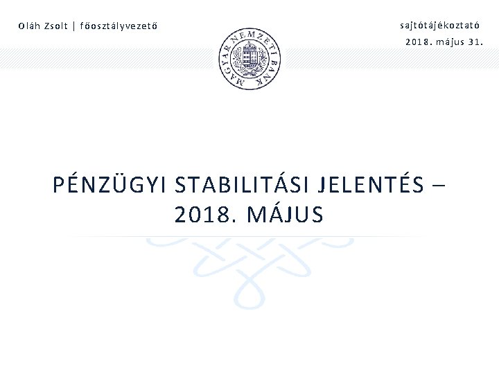 Oláh Zsolt | főosztályvezető sajtótájékoztató 2018. május 31. PÉNZÜGYI STABILITÁSI JELENTÉS – 2018. MÁJUS