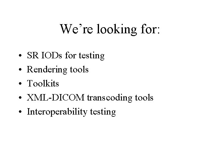 We’re looking for: • • • SR IODs for testing Rendering tools Toolkits XML-DICOM