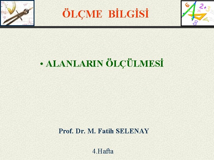 ÖLÇME BİLGİSİ • ALANLARIN ÖLÇÜLMESİ Prof. Dr. M. Fatih SELENAY 4. Hafta 