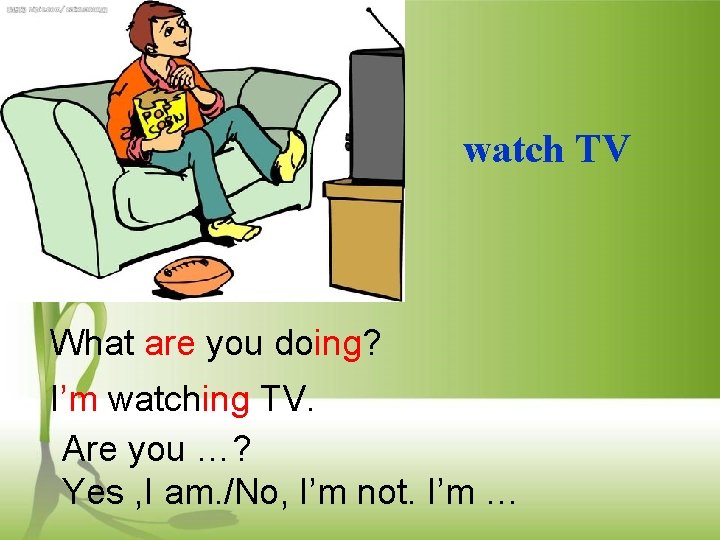 watch TV What are you doing? I’m watching TV. Are you …? Yes ,