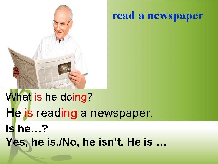 read a newspaper What is he doing? He is reading a newspaper. Is he…?