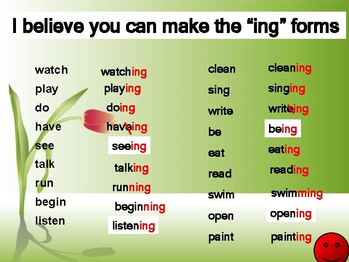 I believe you can make the “ing” forms watching playing cleaning singing do doing