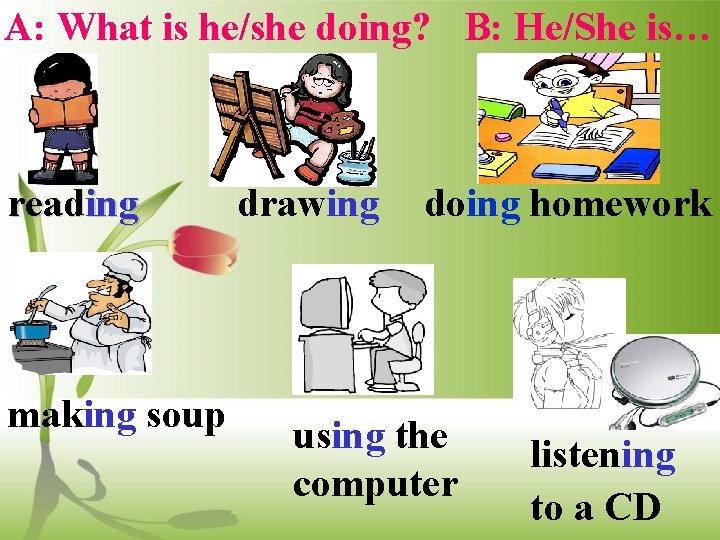 A: What is he/she doing? B: He/She is… reading making soup drawing doing homework