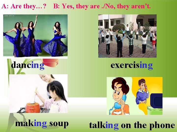 A: Are they…? B: Yes, they are. /No, they aren’t. dancing making soup exercising