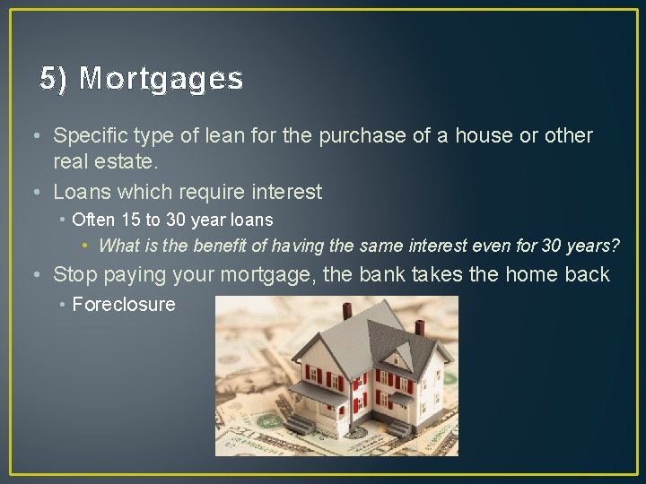 5) Mortgages • Specific type of lean for the purchase of a house or