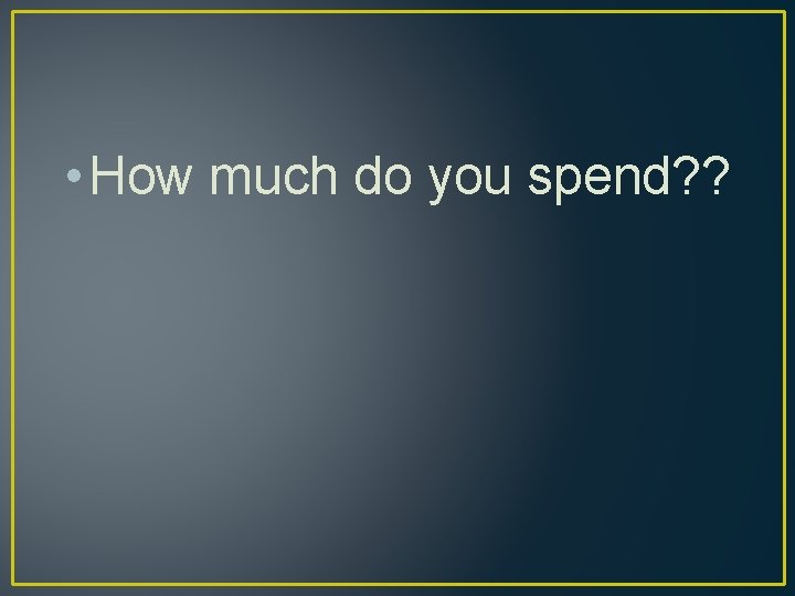  • How much do you spend? ? 