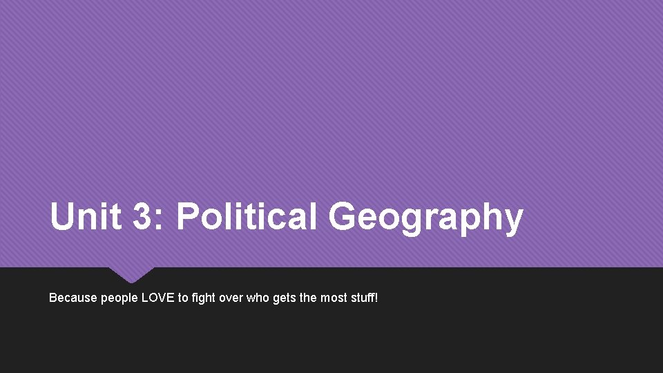 Unit 3: Political Geography Because people LOVE to fight over who gets the most
