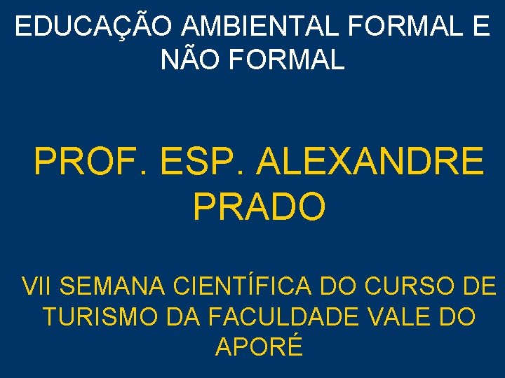 EDUCAÇÃO AMBIENTAL FORMAL E NÃO FORMAL PROF. ESP. ALEXANDRE PRADO VII SEMANA CIENTÍFICA DO