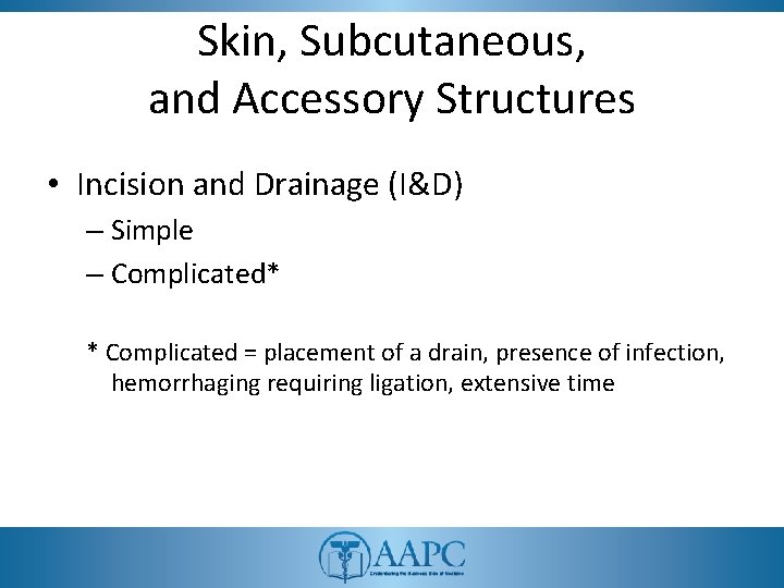 Skin, Subcutaneous, and Accessory Structures • Incision and Drainage (I&D) – Simple – Complicated*