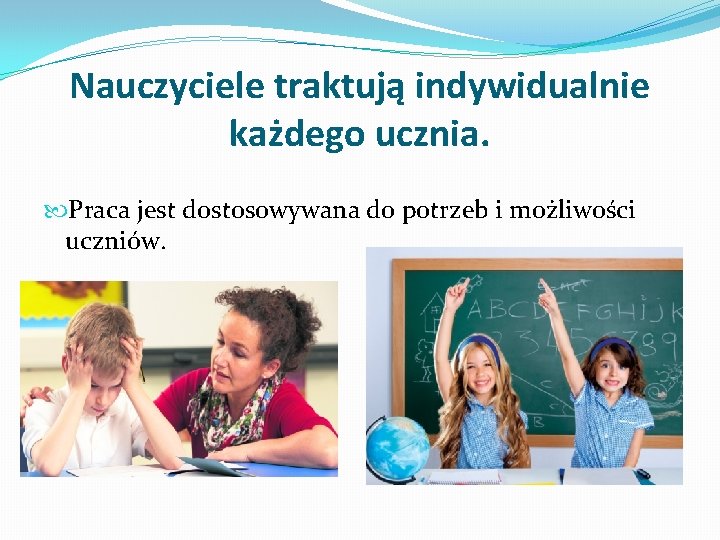 Nauczyciele traktują indywidualnie każdego ucznia. Praca jest dostosowywana do potrzeb i możliwości uczniów. 