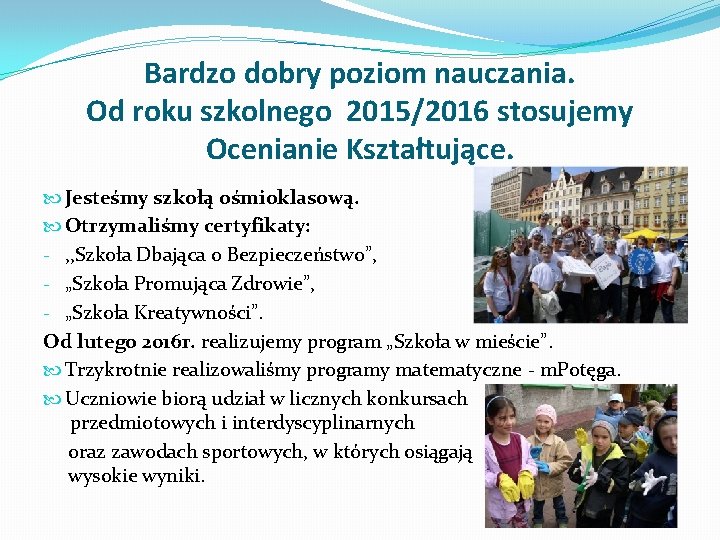 Bardzo dobry poziom nauczania. Od roku szkolnego 2015/2016 stosujemy Ocenianie Kształtujące. Jesteśmy szkołą ośmioklasową.