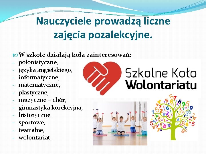 Nauczyciele prowadzą liczne zajęcia pozalekcyjne. W szkole działają koła zainteresowań: - polonistyczne, - języka