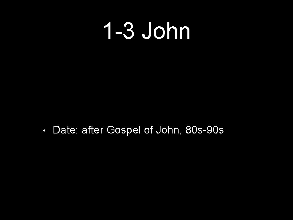 1 -3 John • Date: after Gospel of John, 80 s-90 s 