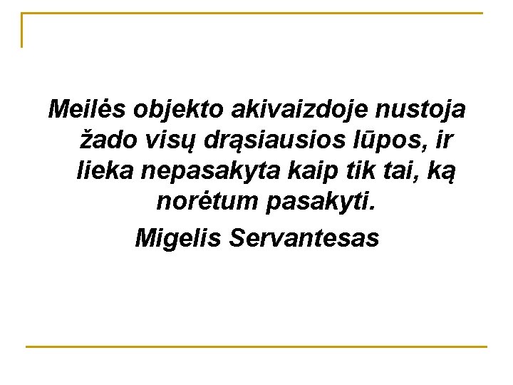 Meilės objekto akivaizdoje nustoja žado visų drąsiausios lūpos, ir lieka nepasakyta kaip tik tai,