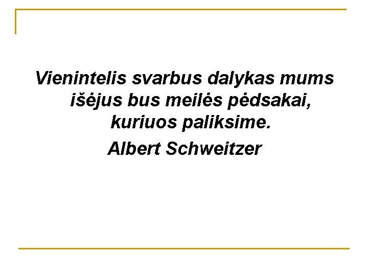 Vienintelis svarbus dalykas mums išėjus bus meilės pėdsakai, kuriuos paliksime. Albert Schweitzer 