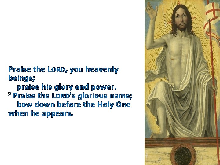 Praise the LORD, you heavenly beings; praise his glory and power. 2 Praise the Praise the LORD, you heavenly beings; praise his glory and power. 2 Praise the