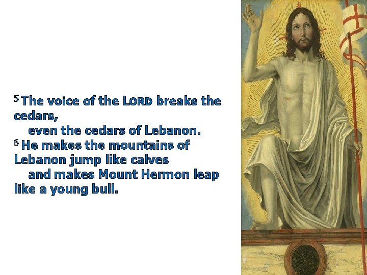 5 The voice of the LORD breaks the cedars, even the cedars of Lebanon. 5 The voice of the LORD breaks the cedars, even the cedars of Lebanon.
