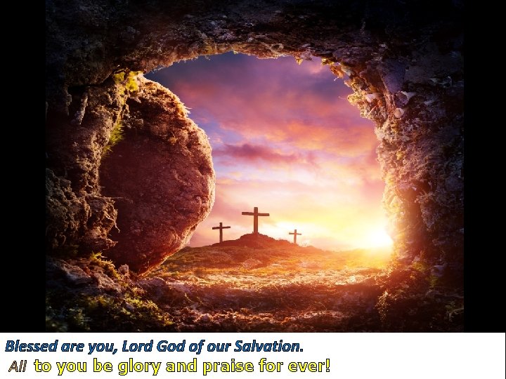 Blessed are you, Lord God of our Salvation. All to you be glory and Blessed are you, Lord God of our Salvation. All to you be glory and