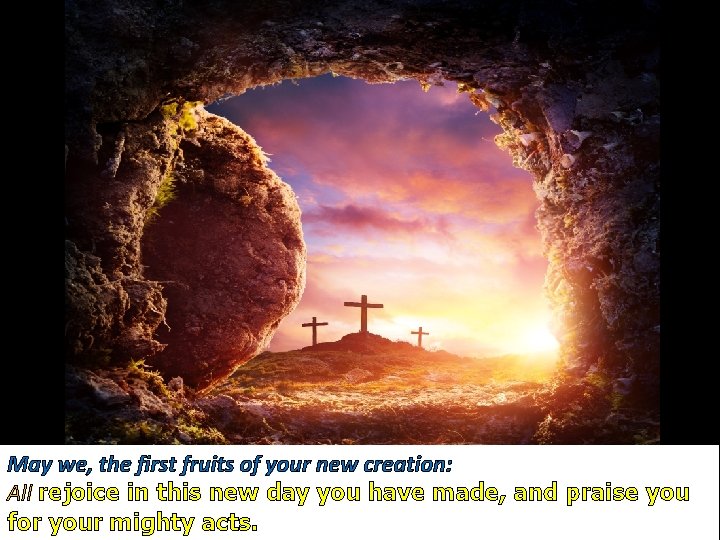 May we, the first fruits of your new creation: All rejoice in this new May we, the first fruits of your new creation: All rejoice in this new