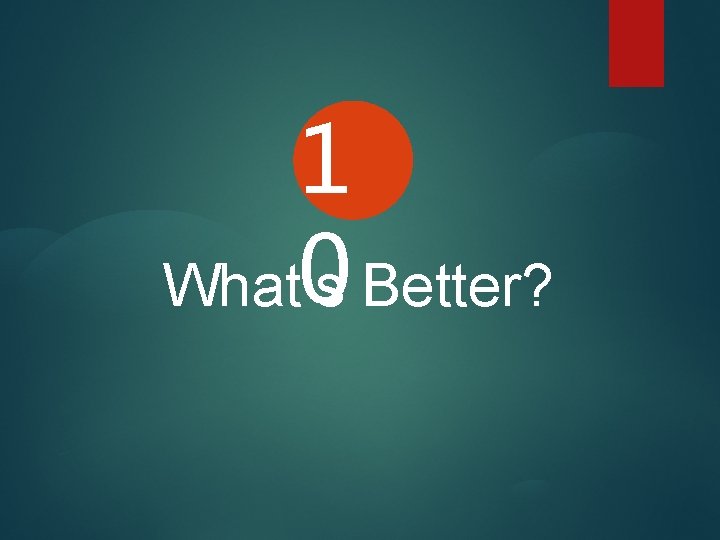 1 0 Better? What’s 