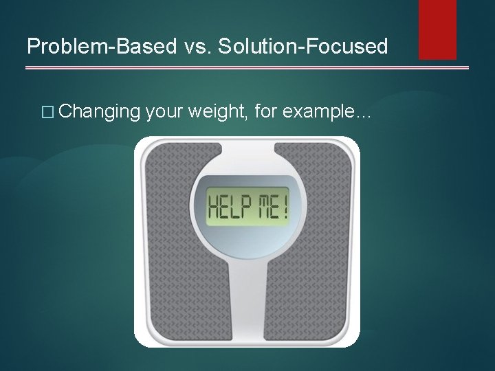 Problem-Based vs. Solution-Focused � Changing your weight, for example… 