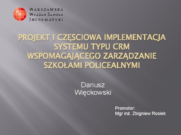 PROJEKT I CZĘŚCIOWA IMPLEMENTACJA SYSTEMU TYPU CRM WSPOMAGAJĄCEGO ZARZĄDZANIE SZKOŁAMI POLICEALNYMI Dariusz Więckowski Promotor: