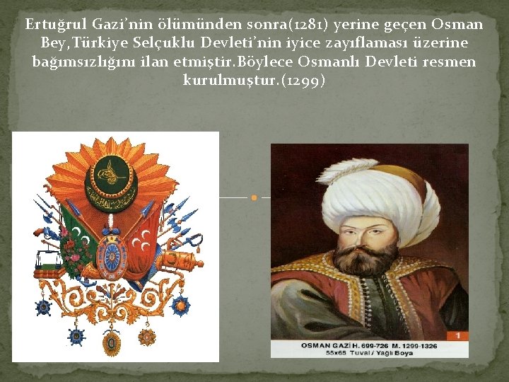 Ertuğrul Gazi’nin ölümünden sonra(1281) yerine geçen Osman Bey, Türkiye Selçuklu Devleti’nin iyice zayıflaması üzerine