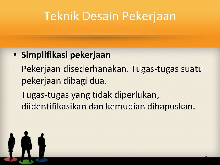 Teknik Desain Pekerjaan • Simplifikasi pekerjaan Pekerjaan disederhanakan. Tugas-tugas suatu pekerjaan dibagi dua. Tugas-tugas
