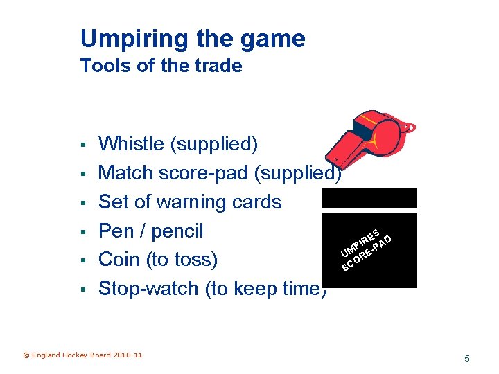 Umpiring the game Tools of the trade § § § Whistle (supplied) Match score-pad