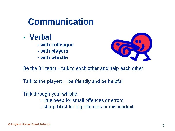 Communication § Verbal - with colleague - with players - with whistle Be the