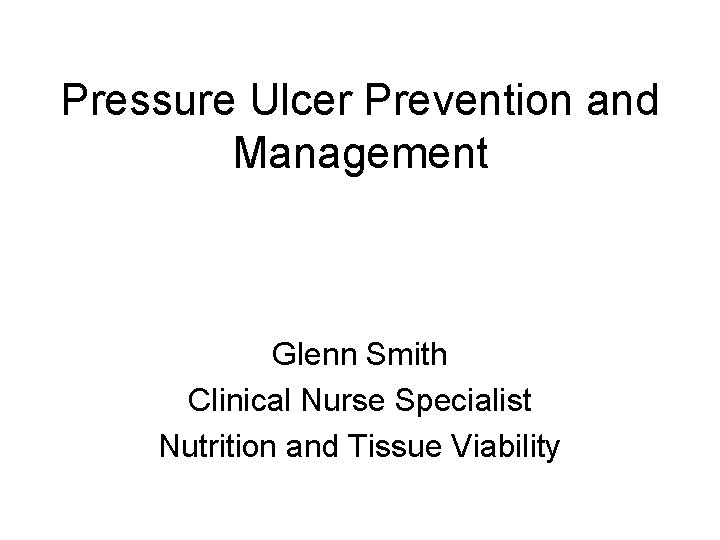 Pressure Ulcer Prevention and Management Glenn Smith Clinical Nurse Specialist Nutrition and Tissue Viability