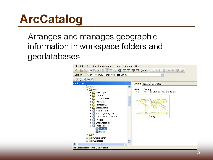 Arc. Catalog Arranges and manages geographic information in workspace folders and geodatabases. 62 