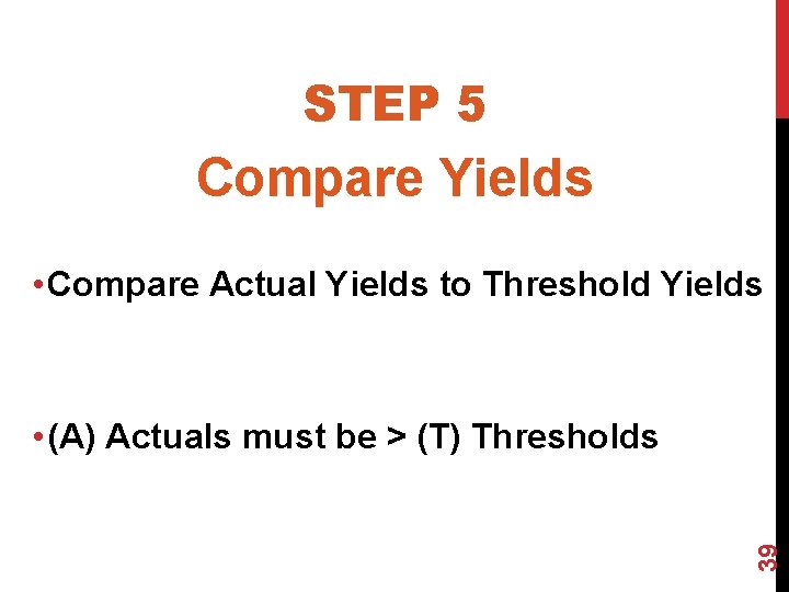 STEP 5 Compare Yields • Compare Actual Yields to Threshold Yields 39 • (A)