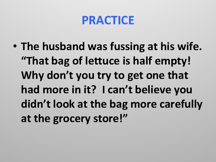 PRACTICE • The husband was fussing at his wife. “That bag of lettuce is