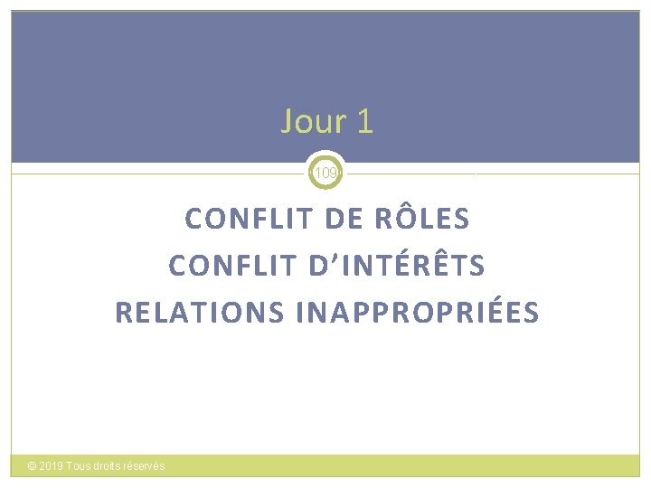 Jour 1 109 CONFLIT DE RÔLES CONFLIT D’INTÉRÊTS RELATIONS INAPPROPRIÉES © 2019 Tous droits