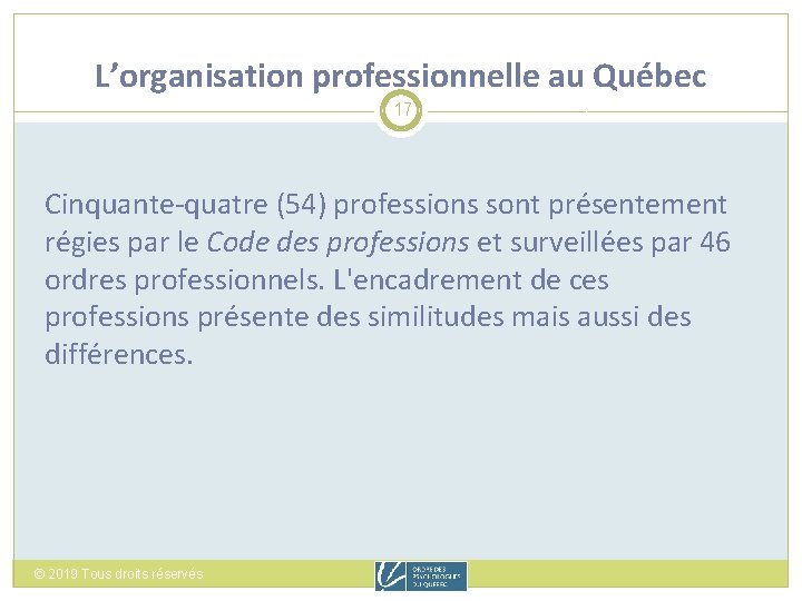 L’organisation professionnelle au Québec 17 Cinquante-quatre (54) professions sont présentement régies par le Code