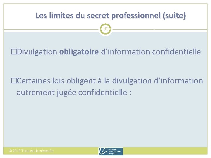 Les limites du secret professionnel (suite) 69 �Divulgation obligatoire d’information confidentielle �Certaines lois obligent