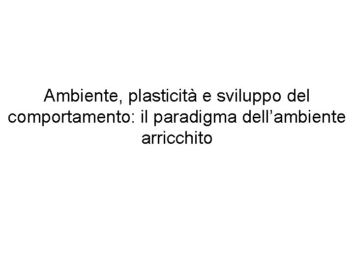 Ambiente, plasticità e sviluppo del comportamento: il paradigma dell’ambiente arricchito 