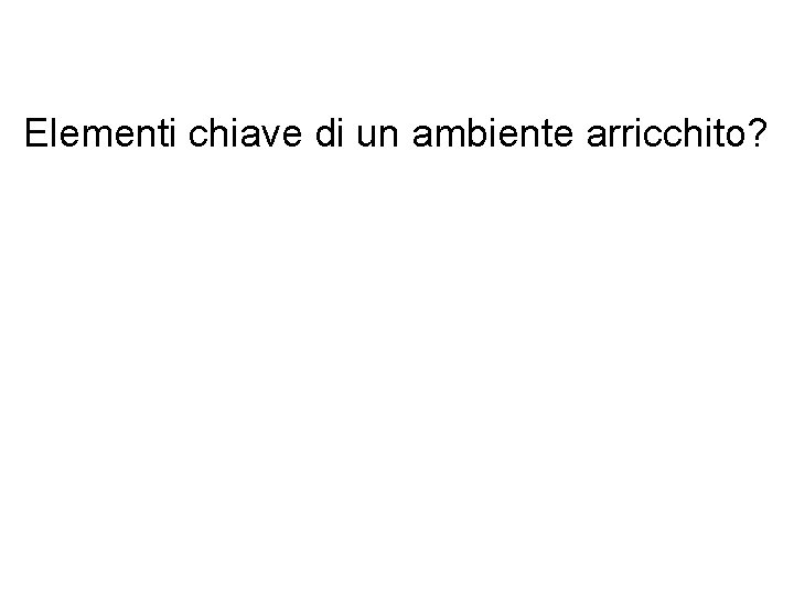 Elementi chiave di un ambiente arricchito? 