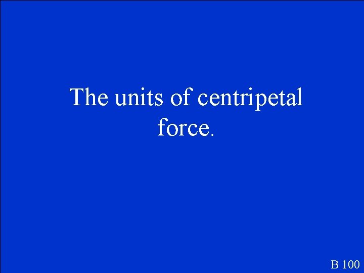 The units of centripetal force. B 100 