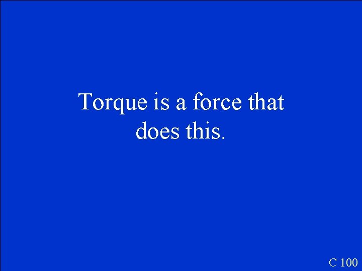 Torque is a force that does this. C 100 