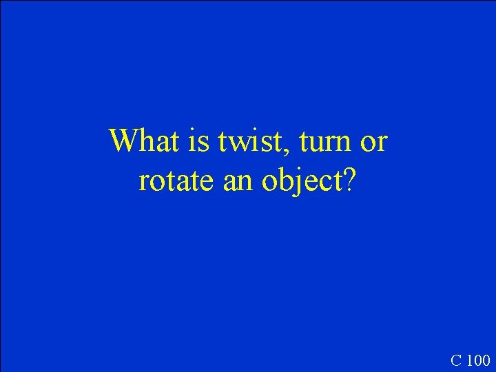 What is twist, turn or rotate an object? C 100 