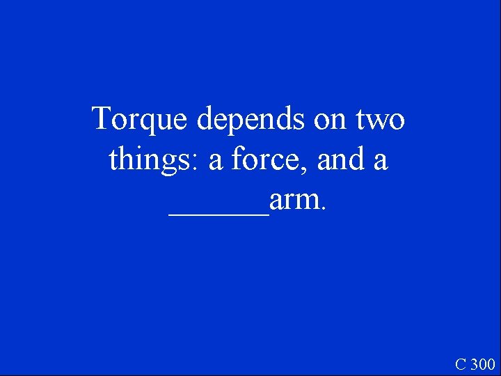 Torque depends on two things: a force, and a ______arm. C 300 