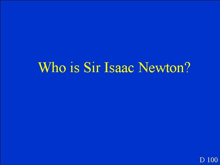 Who is Sir Isaac Newton? D 100 
