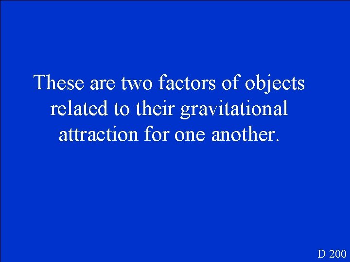 These are two factors of objects related to their gravitational attraction for one another.