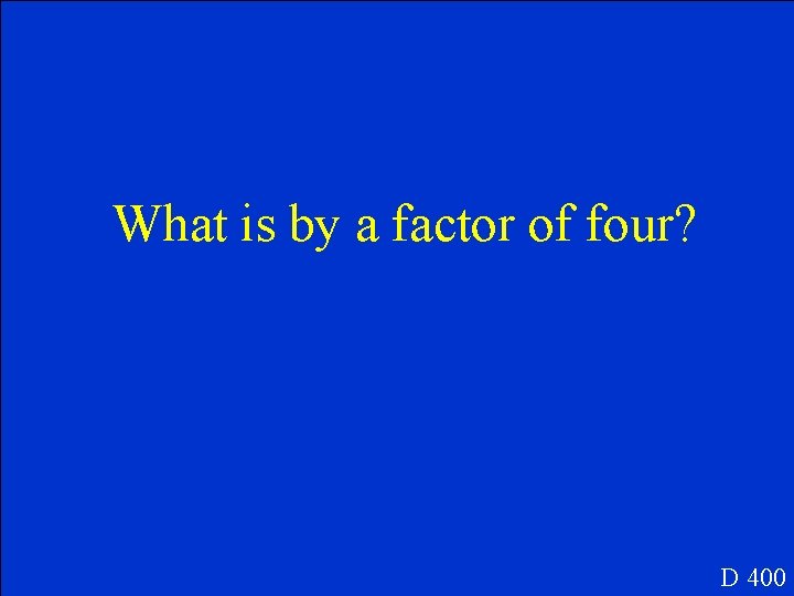 What is by a factor of four? D 400 