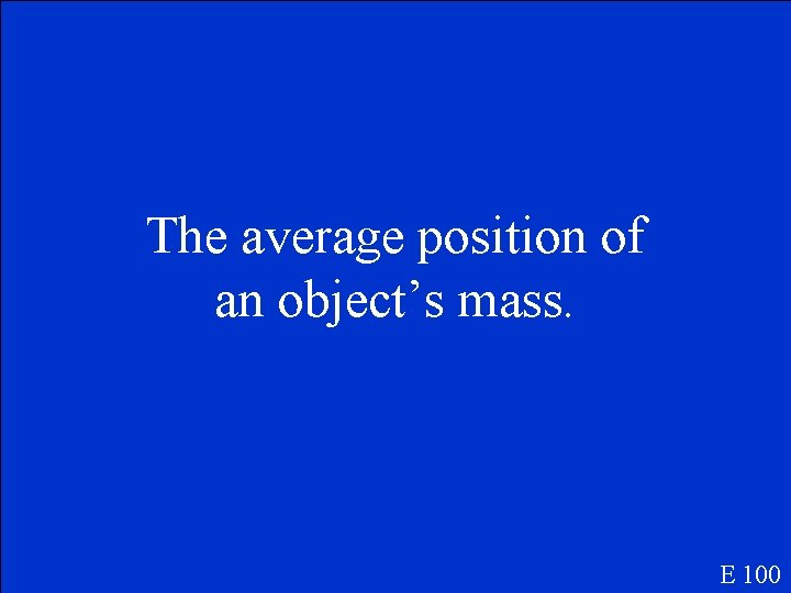 The average position of an object’s mass. E 100 