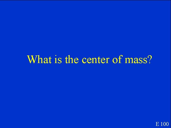 What is the center of mass? E 100 