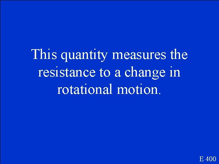 This quantity measures the resistance to a change in rotational motion. E 400 